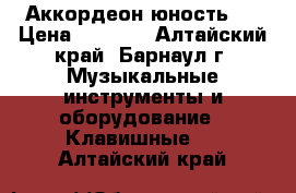 Аккордеон юность 3 › Цена ­ 2 000 - Алтайский край, Барнаул г. Музыкальные инструменты и оборудование » Клавишные   . Алтайский край